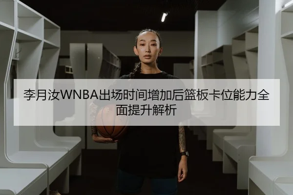 李月汝WNBA出场时间增加后篮板卡位能力全面提升解析