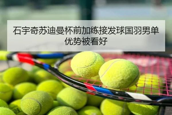 石宇奇苏迪曼杯前加练接发球国羽男单优势被看好