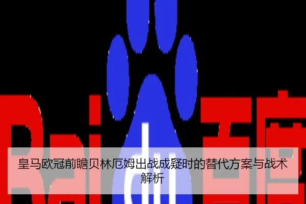 皇马欧冠前瞻贝林厄姆出战成疑时的替代方案与战术解析