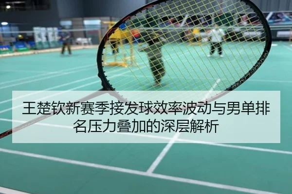 王楚钦新赛季接发球效率波动与男单排名压力叠加的深层解析